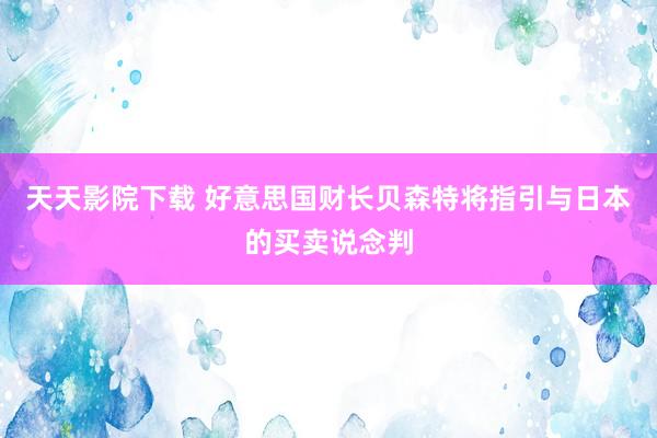 天天影院下载 好意思国财长贝森特将指引与日本的买卖说念判