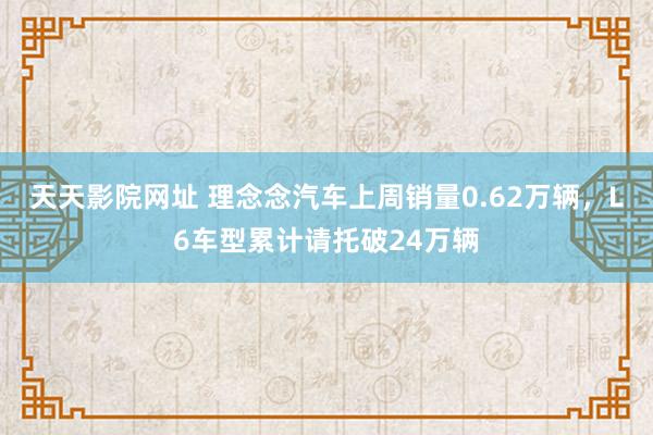 天天影院网址 理念念汽车上周销量0.62万辆，L6车型累计请托破24万辆