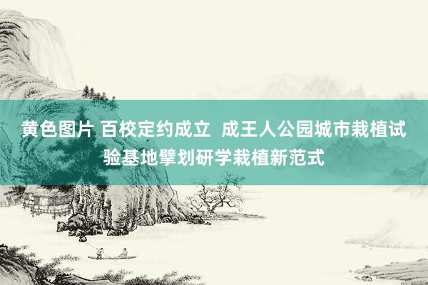 黄色图片 百校定约成立  成王人公园城市栽植试验基地擘划研学栽植新范式