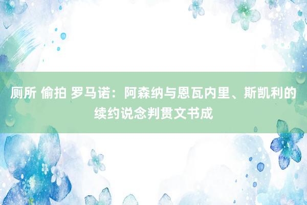 厕所 偷拍 罗马诺：阿森纳与恩瓦内里、斯凯利的续约说念判贯文书成