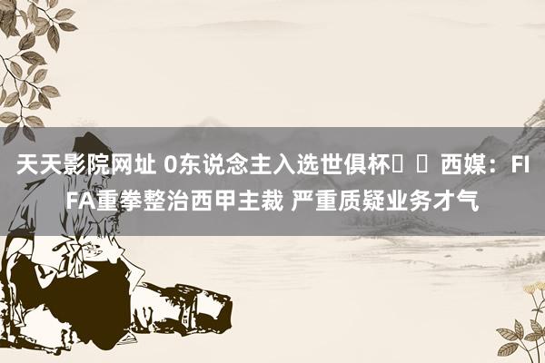 天天影院网址 0东说念主入选世俱杯❌️西媒：FIFA重拳整治西甲主裁 严重质疑业务才气