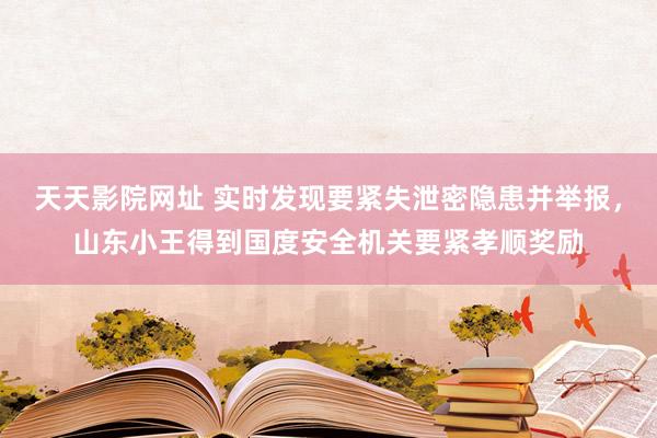 天天影院网址 实时发现要紧失泄密隐患并举报，山东小王得到国度安全机关要紧孝顺奖励