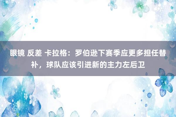 眼镜 反差 卡拉格：罗伯逊下赛季应更多担任替补，球队应该引进新的主力左后卫