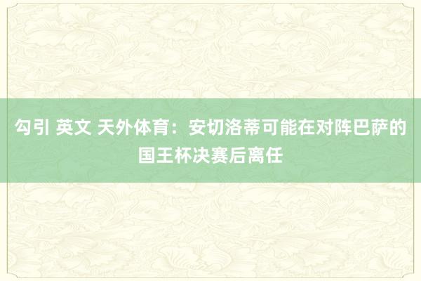 勾引 英文 天外体育：安切洛蒂可能在对阵巴萨的国王杯决赛后离任