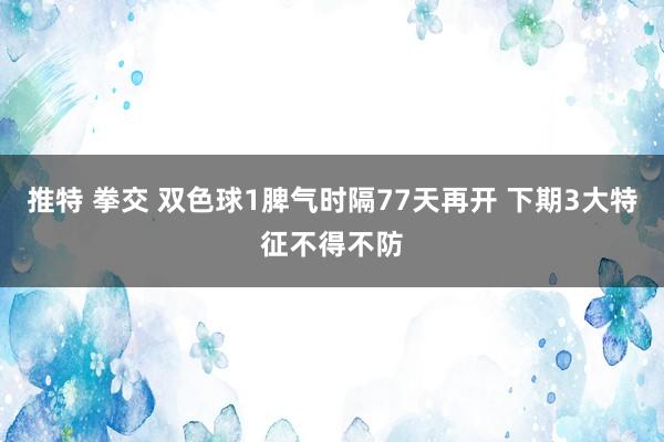 推特 拳交 双色球1脾气时隔77天再开 下期3大特征不得不防